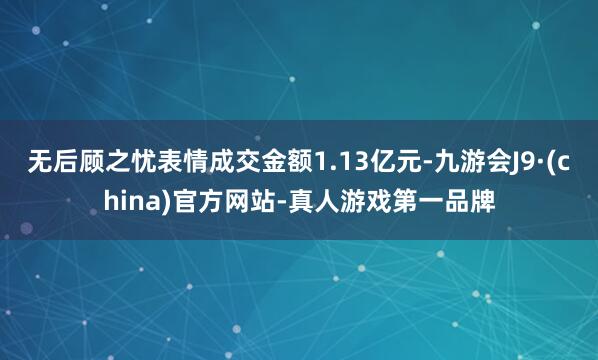 无后顾之忧表情成交金额1.13亿元-九游会J9·(china)官方网站-真人游戏第一品牌