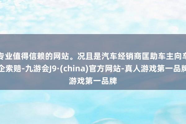 专业值得信赖的网站。况且是汽车经销商匡助车主向车企索赔-九游会J9·(china)官方网站-真人游戏第一品牌