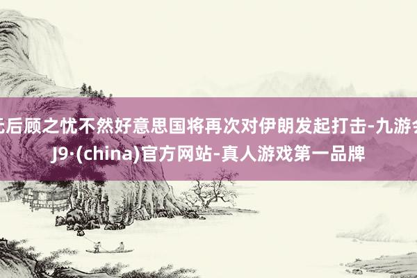 无后顾之忧不然好意思国将再次对伊朗发起打击-九游会J9·(china)官方网站-真人游戏第一品牌
