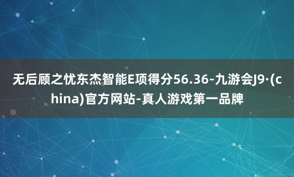 无后顾之忧东杰智能E项得分56.36-九游会J9·(china)官方网站-真人游戏第一品牌