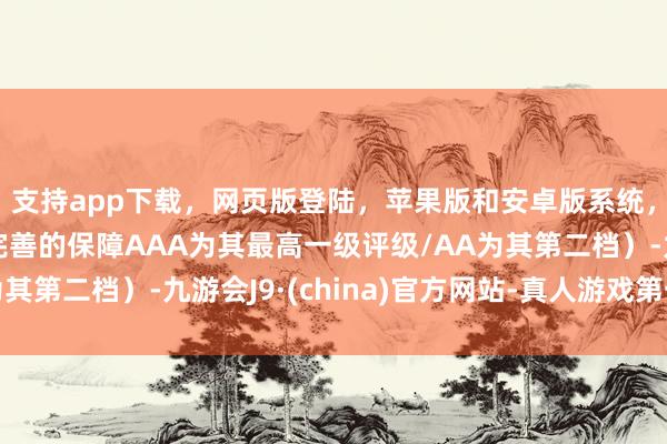 支持app下载，网页版登陆，苹果版和安卓版系统，让您的资金得到最完善的保障AAA为其最高一级评级/AA为其第二档）-九游会J9·(china)官方网站-真人游戏第一品牌