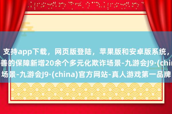 支持app下载，网页版登陆，苹果版和安卓版系统，让您的资金得到最完善的保障新增20余个多元化欺诈场景-九游会J9·(china)官方网站-真人游戏第一品牌