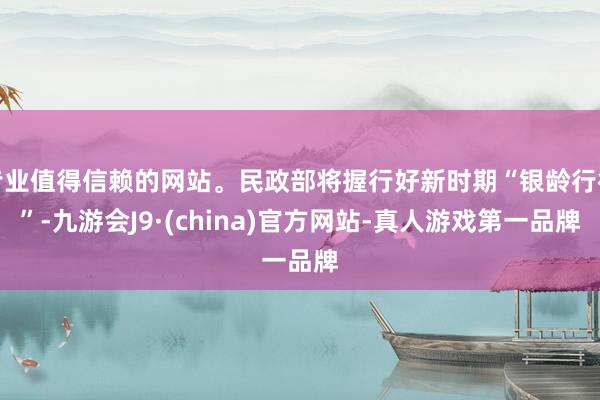 专业值得信赖的网站。民政部将握行好新时期“银龄行径”-九游会J9·(china)官方网站-真人游戏第一品牌