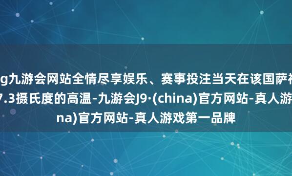 ag九游会网站全情尽享娱乐、赛事投注当天在该国萨福克郡录得37.3摄氏度的高温-九游会J9·(china)官方网站-真人游戏第一品牌