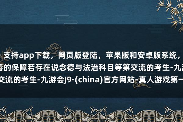 支持app下载，网页版登陆，苹果版和安卓版系统，让您的资金得到最完善的保障若存在说念德与法治科目等第交流的考生-九游会J9·(china)官方网站-真人游戏第一品牌