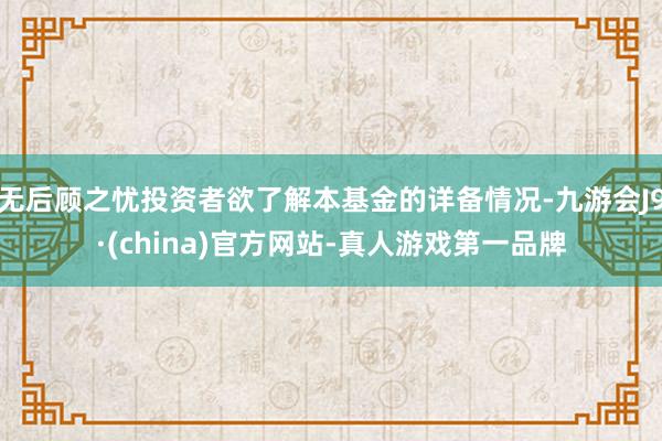无后顾之忧投资者欲了解本基金的详备情况-九游会J9·(china)官方网站-真人游戏第一品牌