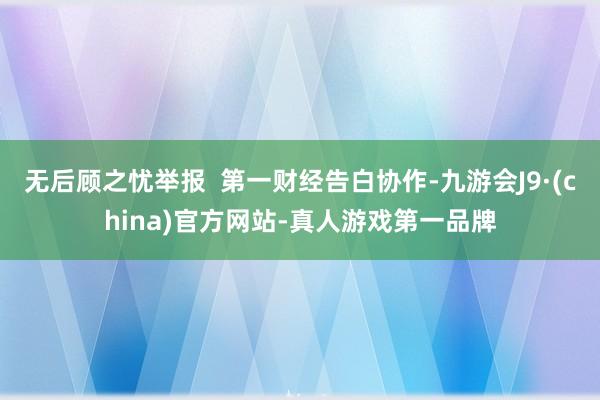 无后顾之忧举报  第一财经告白协作-九游会J9·(china)官方网站-真人游戏第一品牌