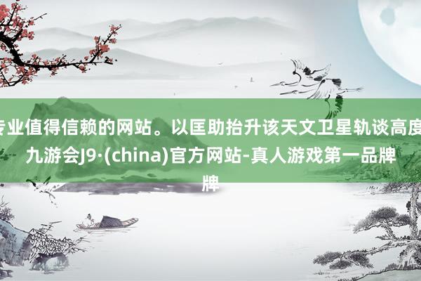 专业值得信赖的网站。以匡助抬升该天文卫星轨谈高度-九游会J9·(china)官方网站-真人游戏第一品牌