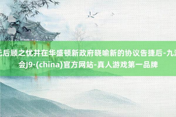无后顾之忧并在华盛顿新政府晓喻新的协议告捷后-九游会J9·(china)官方网站-真人游戏第一品牌