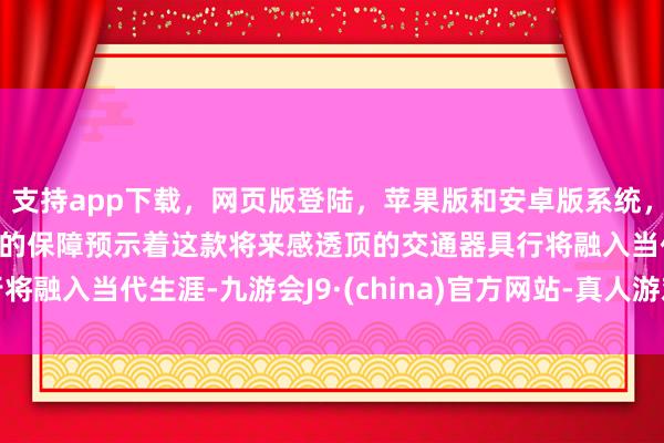 支持app下载，网页版登陆，苹果版和安卓版系统，让您的资金得到最完善的保障预示着这款将来感透顶的交通器具行将融入当代生涯-九游会J9·(china)官方网站-真人游戏第一品牌
