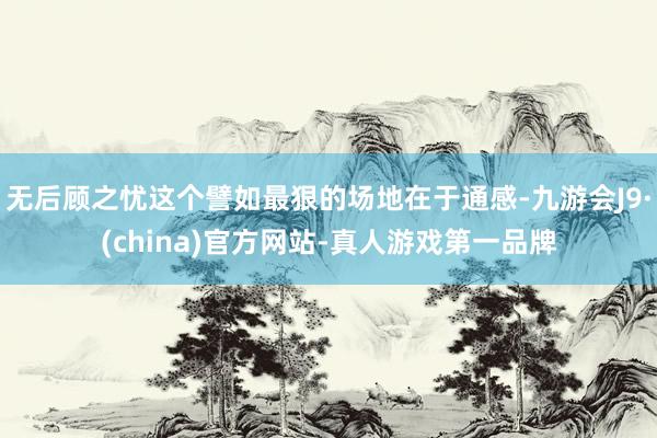 无后顾之忧这个譬如最狠的场地在于通感-九游会J9·(china)官方网站-真人游戏第一品牌