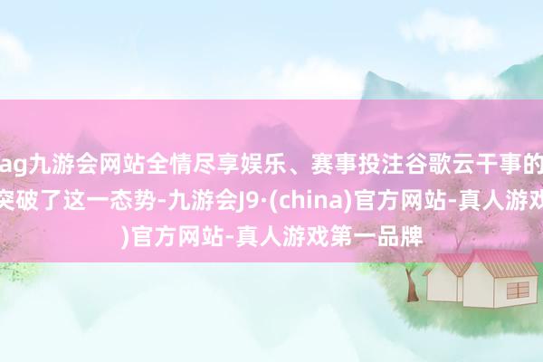 ag九游会网站全情尽享娱乐、赛事投注谷歌云干事的强势崛起突破了这一态势-九游会J9·(china)官方网站-真人游戏第一品牌