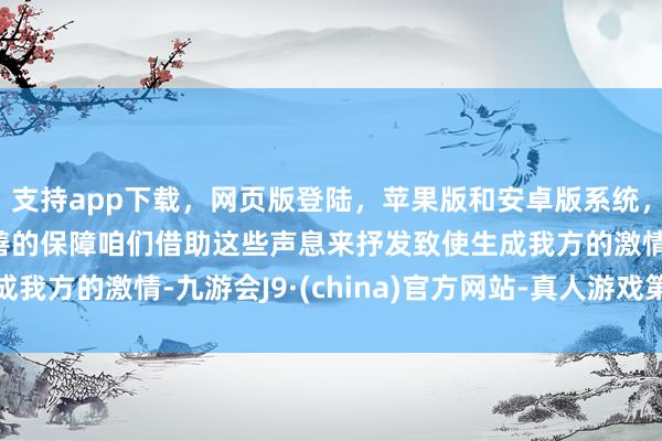 支持app下载,网页版登陆,苹果版和安卓版系统,让您的资金得到最完善的保障咱们借助这些声息来抒发致使生成我方的激情-九游会J9·(china)官方网站-真人游戏第一品牌