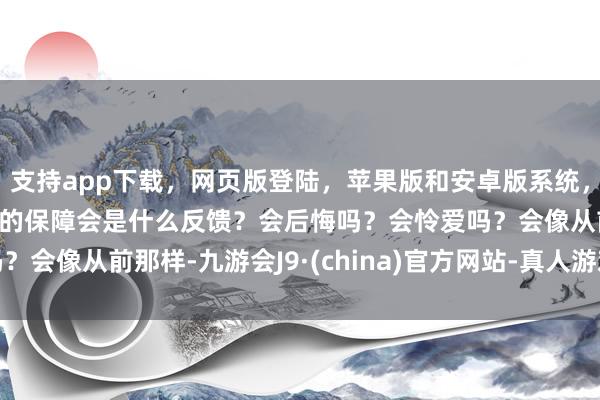 支持app下载,网页版登陆,苹果版和安卓版系统,让您的资金得到最完善的保障会是什么反馈?会后悔吗?会怜爱吗?会像从前那样-九游会J9·(china)官方网站-真人游戏第一品牌