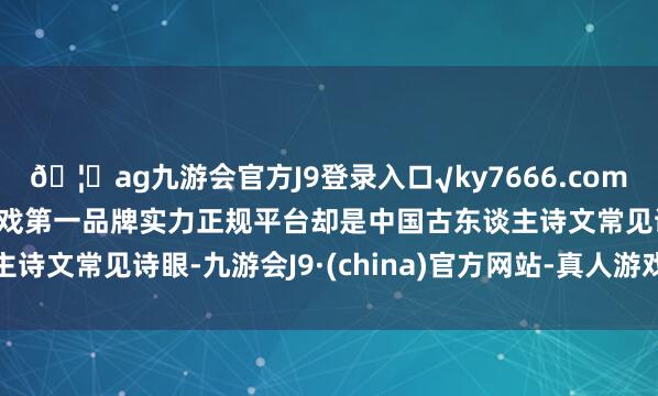 🦄ag九游会官方J9登录入口√ky7666.com√ag九游会官网真人游戏第一品牌实力正规平台却是中国古东谈主诗文常见诗眼-九游会J9·(china)官方网站-真人游戏第一品牌