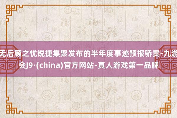 无后顾之忧 锐捷集聚发布的半年度事迹预报骄贵-九游会J9·(china)官方网站-真人游戏第一品牌