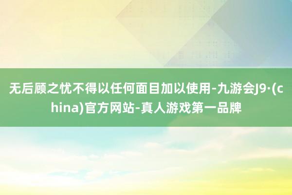 无后顾之忧不得以任何面目加以使用-九游会J9·(china)官方网站-真人游戏第一品牌