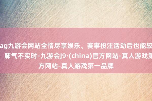 ag九游会网站全情尽享娱乐、赛事投注活动后也能较快复原；肺气不实时-九游会J9·(china)官方网站-真人游戏第一品牌