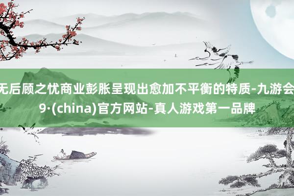 无后顾之忧商业彭胀呈现出愈加不平衡的特质-九游会J9·(china)官方网站-真人游戏第一品牌