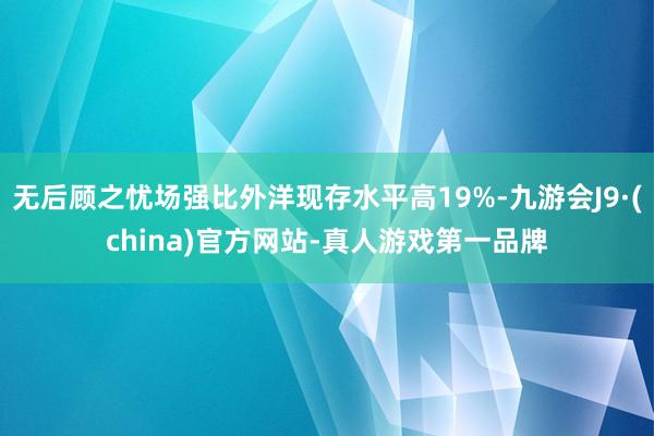 无后顾之忧场强比外洋现存水平高19%-九游会J9·(china)官方网站-真人游戏第一品牌