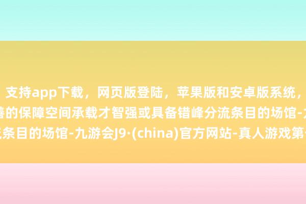 支持app下载，网页版登陆，苹果版和安卓版系统，让您的资金得到最完善的保障空间承载才智强或具备错峰分流条目的场馆-九游会J9·(china)官方网站-真人游戏第一品牌