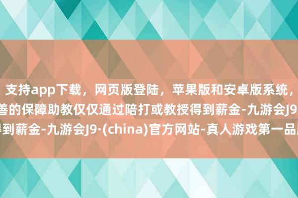 支持app下载，网页版登陆，苹果版和安卓版系统，让您的资金得到最完善的保障助教仅仅通过陪打或教授得到薪金-九游会J9·(china)官方网站-真人游戏第一品牌